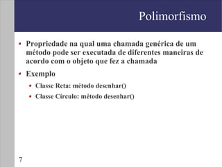 Polimorfismo

    Propriedade na qual uma chamada genérica de um
    método pode ser executada de diferentes maneiras de
    acordo com o objeto que fez a chamada
    Exemplo
      Classe Reta: método desenhar()
      Classe Círculo: método desenhar()




7
 
