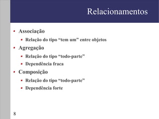 Relacionamentos

    Associação
      Relação do tipo “tem um” entre objetos
    Agregação
      Relação do tipo “todo-parte”
      Dependência fraca
    Composição
      Relação do tipo “todo-parte”
      Dependência forte




8
 