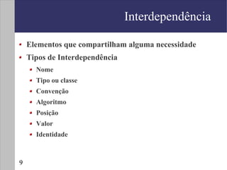 Interdependência

    Elementos que compartilham alguma necessidade
    Tipos de Interdependência
      Nome
      Tipo ou classe
      Convenção
      Algoritmo
      Posição
      Valor
      Identidade



9
 