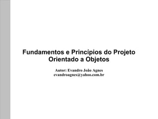 Fundamentos e Princípios do Projeto
      Orientado a Objetos
          Autor: Evandro João Agnes
         evandroagnes@yahoo.com.br
 