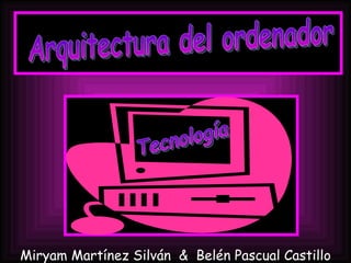 Tecnología Arquitectura del ordenador Miryam Martínez Silván  &  Belén Pascual Castillo 