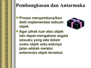 Pembungkusan dan Antarmuka P roses menyembunyikan detil implementasi sebuah objek. Agar pihak luar atau objek lain dapat mengakses segala sesuatu yang ada dalam suatu objek satu-satunya jalan adalah melalui antarmuka objek tersebut. 