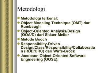 Metodologi Metodologi terkenal: Object Modeling Technique (OMT) dari Rumbaugh Object-Oriented Analysis/Design (OOA/D) dari Shlaer-Mellor Metode Booch Responsibility-Driven Design/Class/Responsibility/Collaboration (RDD/CRC) dari Wirfs-Brock Jacobson Object-Oriented Software Engineering (OOSE).  