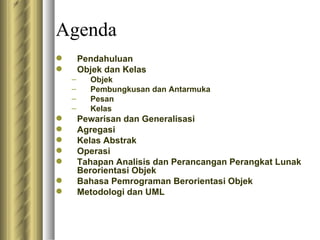 Agenda Pendahuluan Objek dan Kelas Objek Pembungkusan dan Antarmuka Pesan Kelas Pewarisan dan Generalisasi Agregasi Kelas Abstrak Operasi Tahapan Analisis dan Perancangan Perangkat Lunak Berorientasi Objek Bahasa Pemrograman Berorientasi Objek Metodologi dan UML 