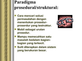 Paradigma prosedural/struktural: C ara mencari solusi permasalahan dengan menentukan prosedur-proserdur yang testruktur.  Mobil sebagai urutan prosedur . Mampu memecahkan satu masalah kedalam bagian-bagian yang terkecil. Sulit diterapkan dalam sistem yang berukuran besar.  
