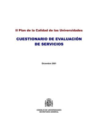 II Plan de la Calidad de las Universidades 
CUESTIONARIO DE EVALUACIÓN 
DE SERVICIOS 
Diciembre 2001 
CONSEJO DE UNIVERSIDADES 
SECRETARÍA GENERAL 
 