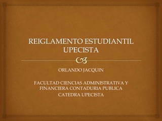 ORLANDO JACQUIN 
FACULTAD CIENCIAS ADMINISTRATIVA Y 
FINANCIERA CONTADURIA PUBLICA 
CATEDRA UPECISTA 
 