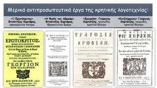 Μερικά αντιπροσωπευτικά έργα της κρητικής λογοτεχνίας:
«Ο Ερωτόκριτος»,
Βιτσέντζος Κορνάρος,
αφηγηματικό ποίημα.
«Η θυσία του Αβραάμ»,
Βιτσέντζος Κορνάρος,
θρησκευτικό δράμα.
«Ερωφίλη», Γεώργιος
Χορτάτζης, τραγωδία,
κρητικό θέατρο
«Κατζούρμπος» Γεώργιος
Χορτάτζης, κωμωδία,
κρητικό θέατρο
 