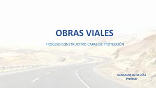 OBRAS VIALES
GERARDO SOTO DÍAZ
Profesor
PROCESO CONSTRUCTIVO CAPAS DE PROTECCIÓN
 