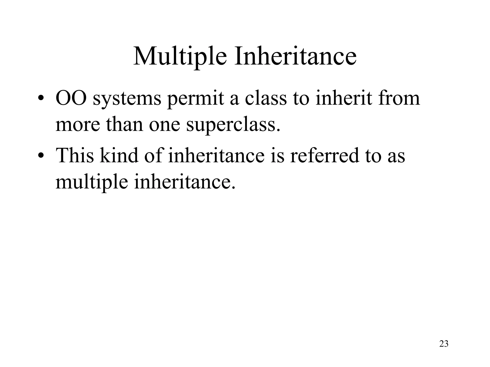 23
Multiple Inheritance
• OO systems permit a class to inherit from
more than one superclass.
• This kind of inheritance is referred to as
multiple inheritance.
 
