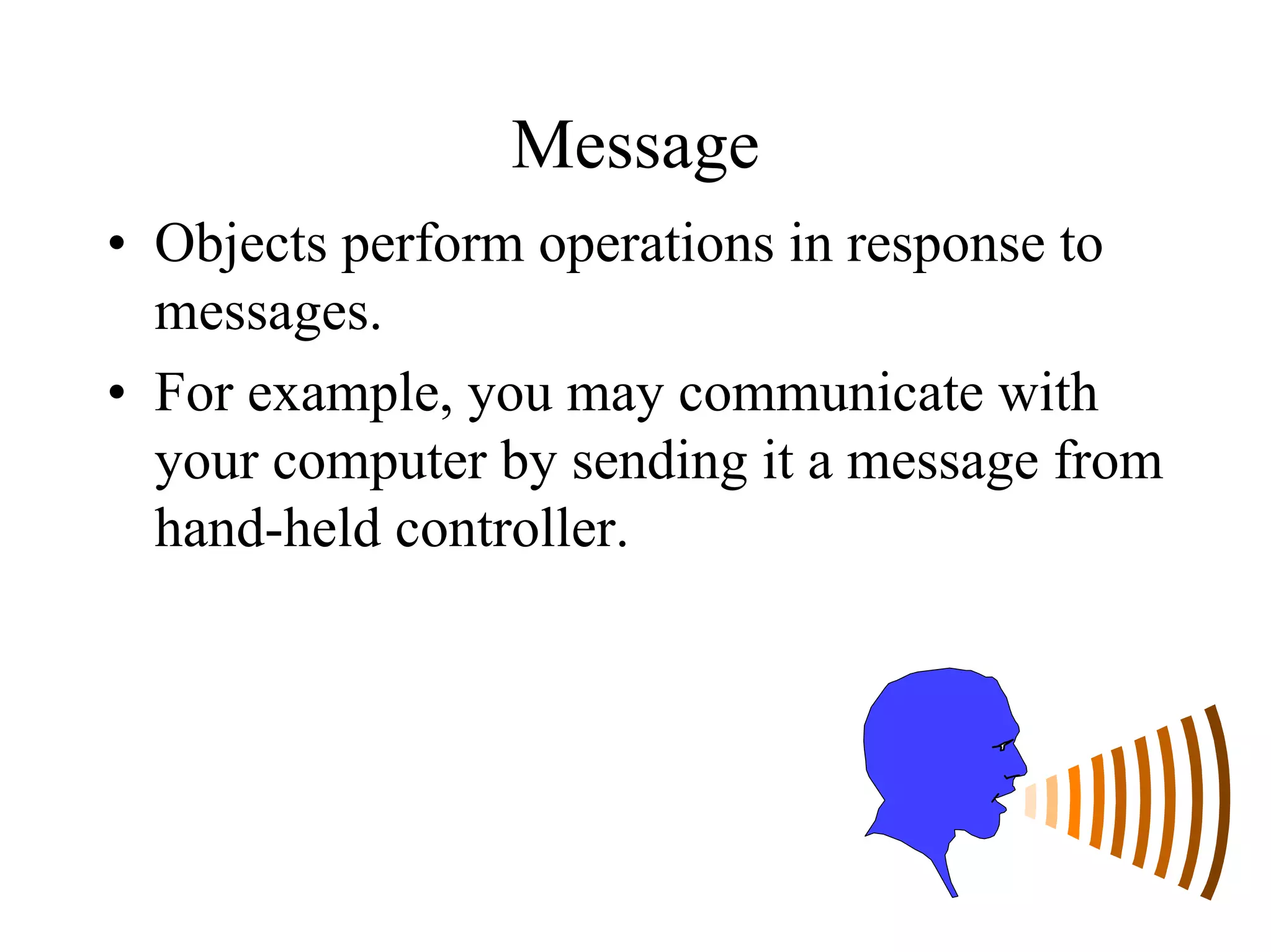 28
Message
• Objects perform operations in response to
messages.
• For example, you may communicate with
your computer by sending it a message from
hand-held controller.
 