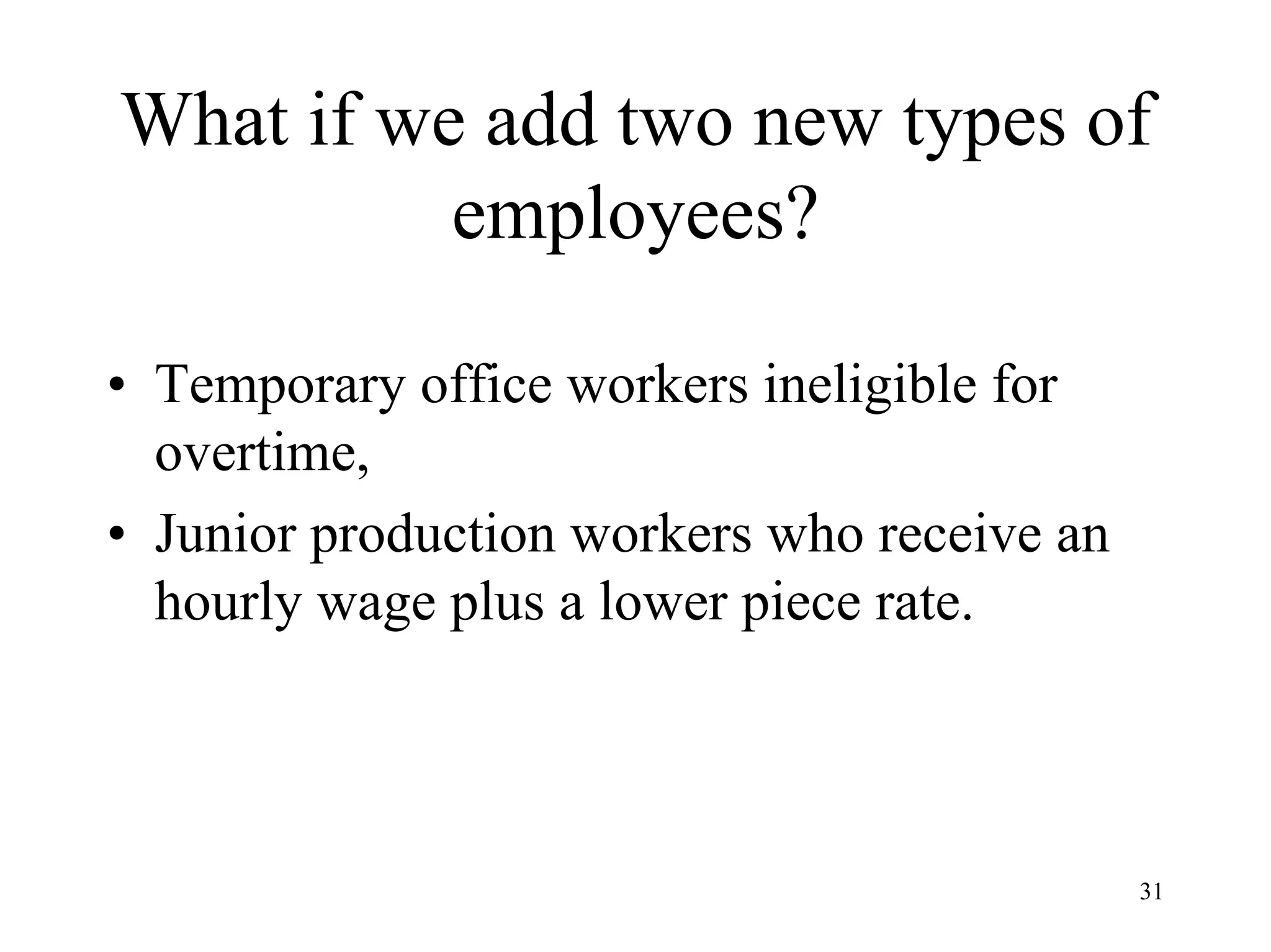 31
What if we add two new types of
employees?
• Temporary office workers ineligible for
overtime,
• Junior production workers who receive an
hourly wage plus a lower piece rate.
 