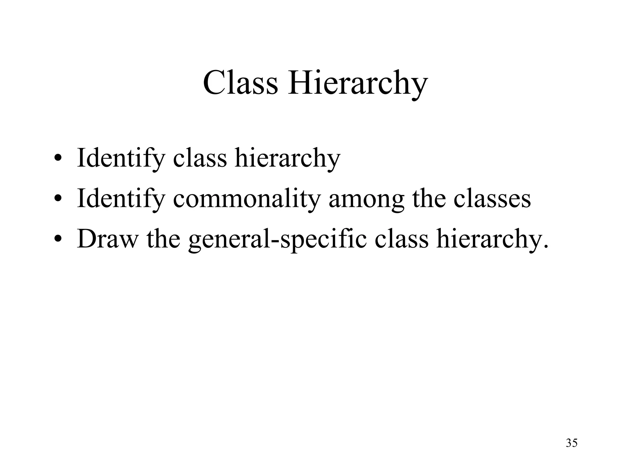35
Class Hierarchy
• Identify class hierarchy
• Identify commonality among the classes
• Draw the general-specific class hierarchy.
 