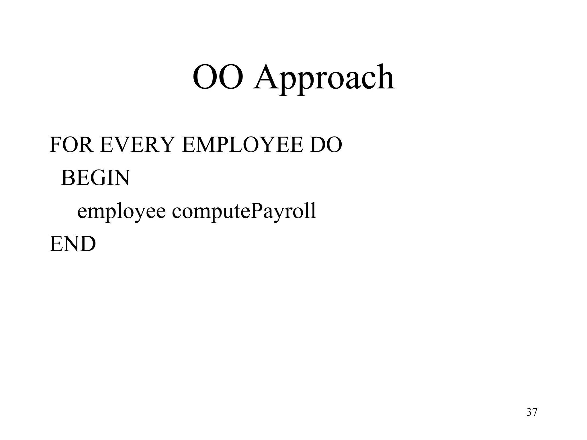 37
OO Approach
FOR EVERY EMPLOYEE DO
BEGIN
employee computePayroll
END
 