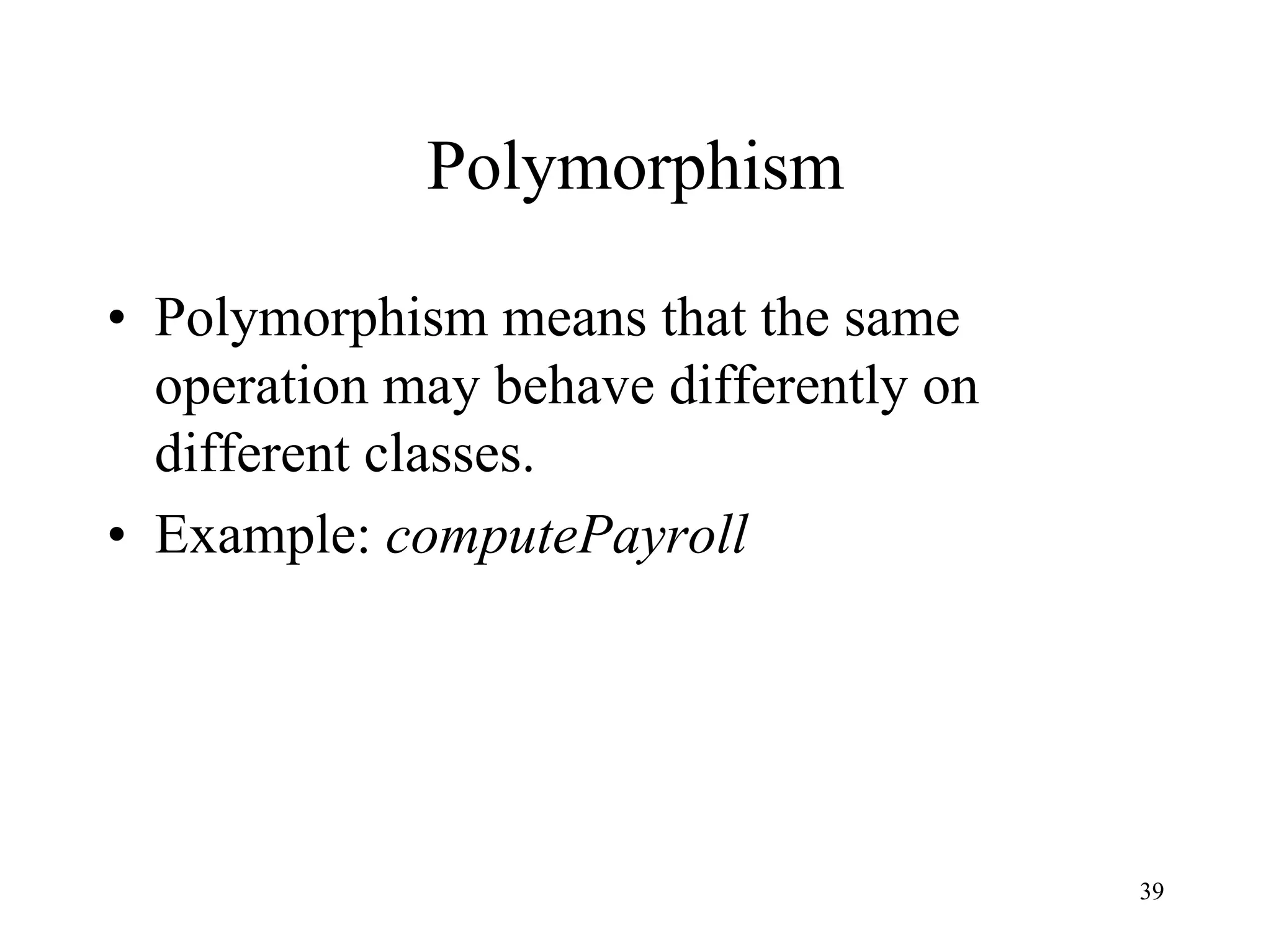 39
Polymorphism
• Polymorphism means that the same
operation may behave differently on
different classes.
• Example: computePayroll
 