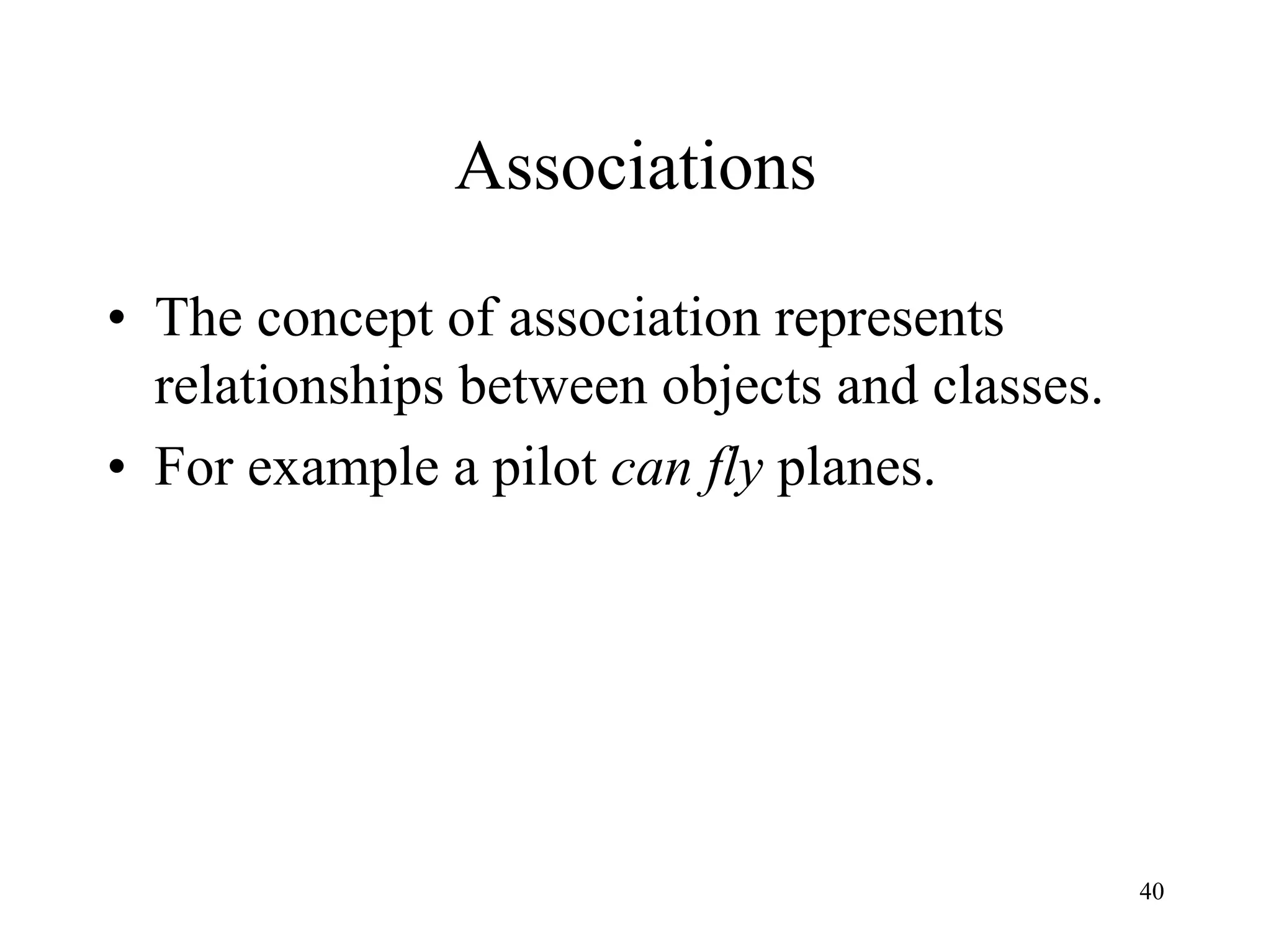 40
Associations
• The concept of association represents
relationships between objects and classes.
• For example a pilot can fly planes.
 