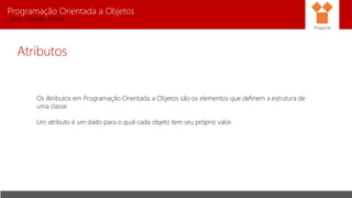 Programação Orientada a Objetos
Prof. Charles Fortes
Atributos
Os Atributos em Programação Orientada a Objetos são os elementos que definem a estrutura de
uma classe.
Um atributo é um dado para o qual cada objeto tem seu próprio valor.
Pitágoras
 