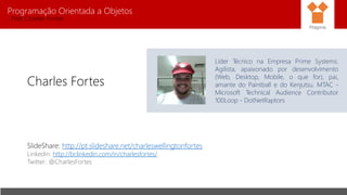 Programação Orientada a Objetos
Prof. Charles Fortes
Charles Fortes
Líder Técnico na Empresa Prime Systems.
Agilista, apaixonado por desenvolvimento
(Web, Desktop, Mobile, o que for), pai,
amante do Paintball e do Kenjutsu. MTAC -
Microsoft Technical Audience Contributor
100Loop - DotNetRaptors
SlideShare: http://pt.slideshare.net/charleswellingtonfortes
Linkedin: http://br.linkedin.com/in/charlesfortes/
Twitter: @CharlesFortes
Pitágoras
 