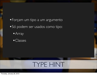 •Forçam um tipo a um argumento
            •Só podem ser usados como tipo:
             •Array
             •Classes




                             TYPE HINT
Thursday, January 28, 2010
 
