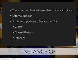 •Checa se um objeto é uma determinada instância
                •Retorna boolean
                •Um objeto pode ser checado contra
                  •Classe
                  •Classe Abstrata
                  •Interface


                             INSTANCE OF
Thursday, January 28, 2010
 