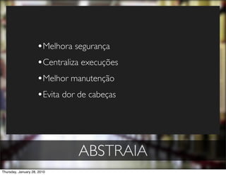 •Melhora segurança
                     •Centraliza execuções
                     •Melhor manutenção
                     •Evita dor de cabeças




                               ABSTRAIA
Thursday, January 28, 2010
 