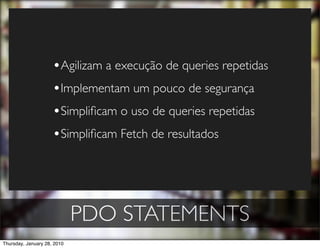 •Agilizam a execução de queries repetidas
                     •Implementam um pouco de segurança
                     •Simpliﬁcam o uso de queries repetidas
                     •Simpliﬁcam Fetch de resultados




                             PDO STATEMENTS
Thursday, January 28, 2010
 