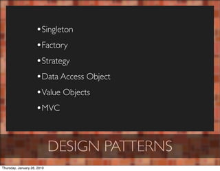 •Singleton
                     •Factory
                     •Strategy
                     •Data Access Object
                     •Value Objects
                     •MVC


                             DESIGN PATTERNS
Thursday, January 28, 2010
 