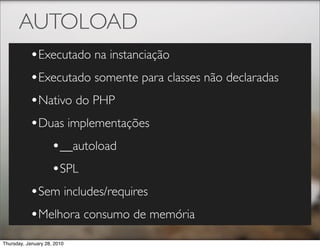 AUTOLOAD
           •Executado na instanciação
           •Executado somente para classes não declaradas
           •Nativo do PHP
           •Duas implementações
              •__autoload
              •SPL
           •Sem includes/requires
           •Melhora consumo de memória
Thursday, January 28, 2010
 