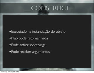 __CONSTRUCT


           •Executado na instanciação do objeto
           •Não pode retornar nada
           •Pode sofrer sobrecarga
           •Pode receber argumentos



Thursday, January 28, 2010
 