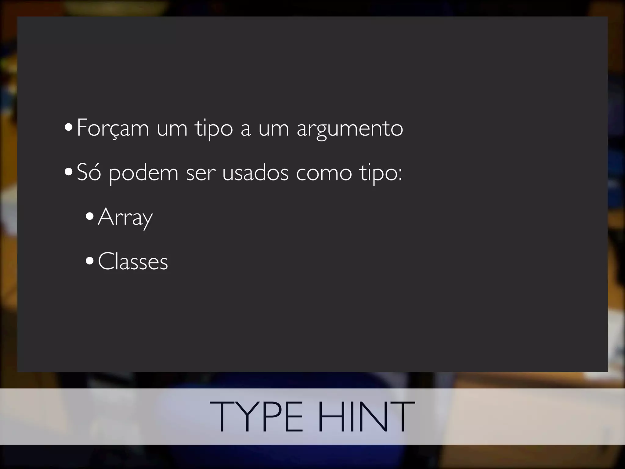 •Forçam um tipo a um argumento
•Só podem ser usados como tipo:
 •Array
 •Classes




             TYPE HINT
 