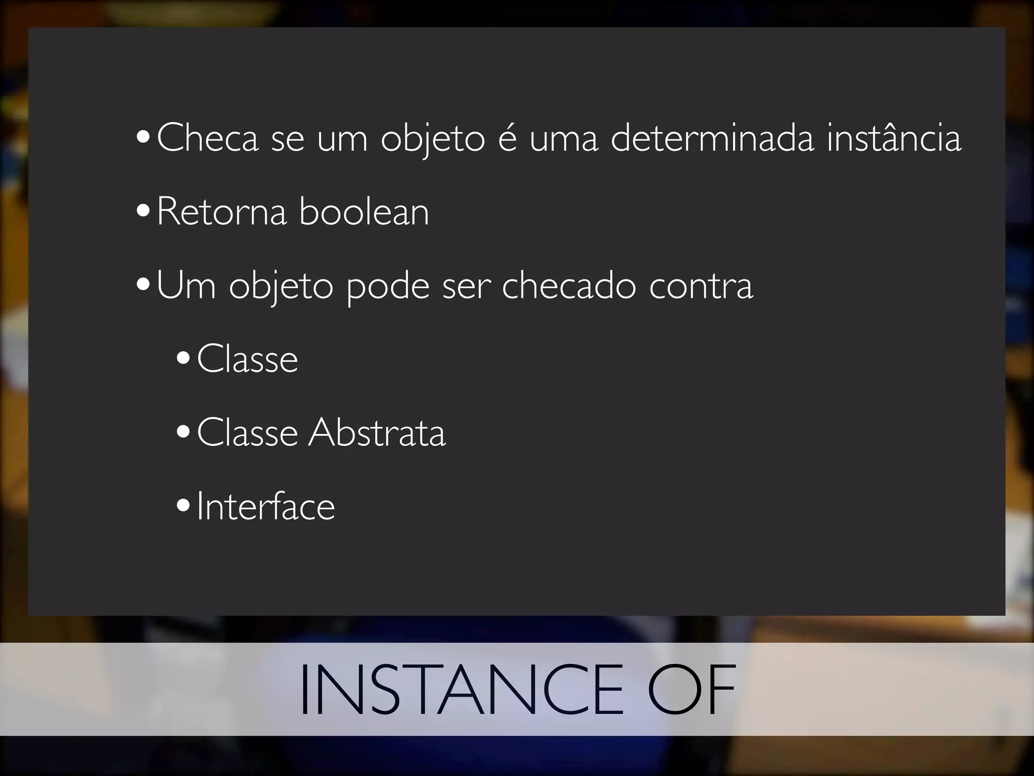 •Checa se um objeto é uma determinada instância
•Retorna boolean
•Um objeto pode ser checado contra
  •Classe
  •Classe Abstrata
  •Interface


         INSTANCE OF
 