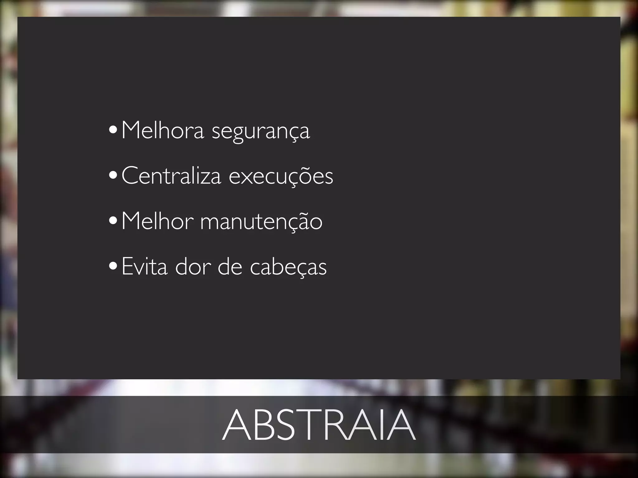 •Melhora segurança
•Centraliza execuções
•Melhor manutenção
•Evita dor de cabeças




          ABSTRAIA
 