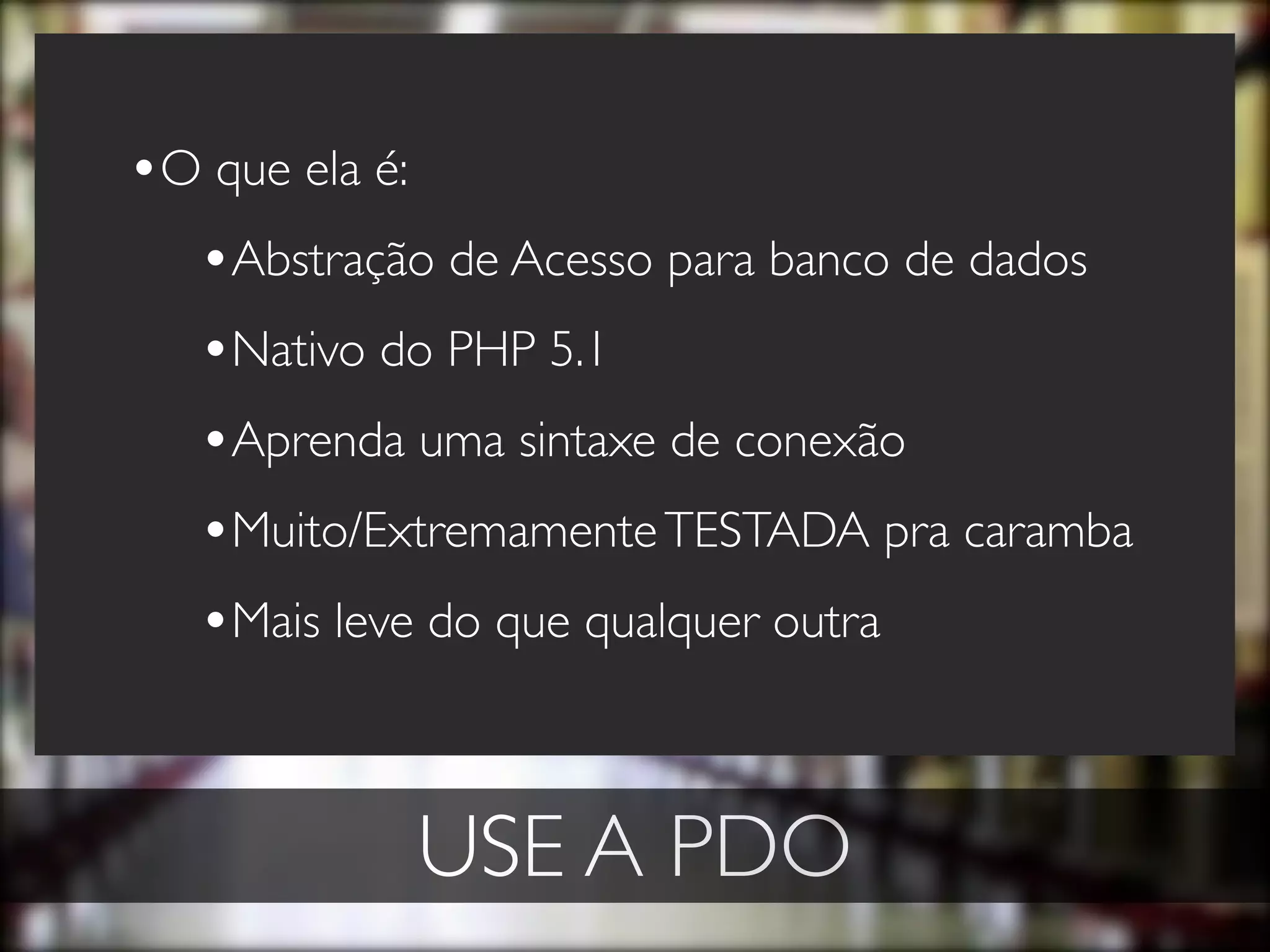 •O que ela é:
  •Abstração de Acesso para banco de dados
  •Nativo do PHP 5.1
  •Aprenda uma sintaxe de conexão
  •Muito/Extremamente TESTADA pra caramba
  •Mais leve do que qualquer outra


            USE A PDO
 