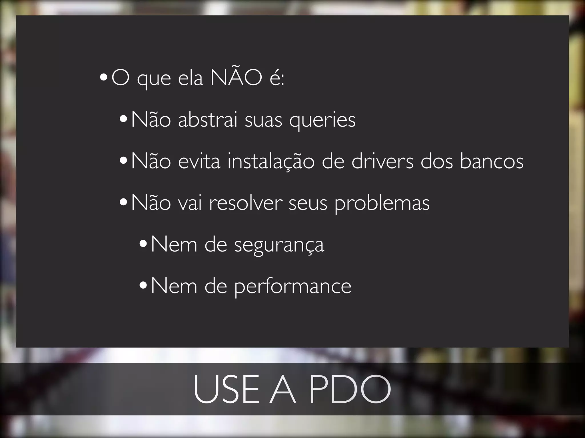 •O que ela NÃO é:
 •Não abstrai suas queries
 •Não evita instalação de drivers dos bancos
 •Não vai resolver seus problemas
   •Nem de segurança
   •Nem de performance


         USE A PDO
 