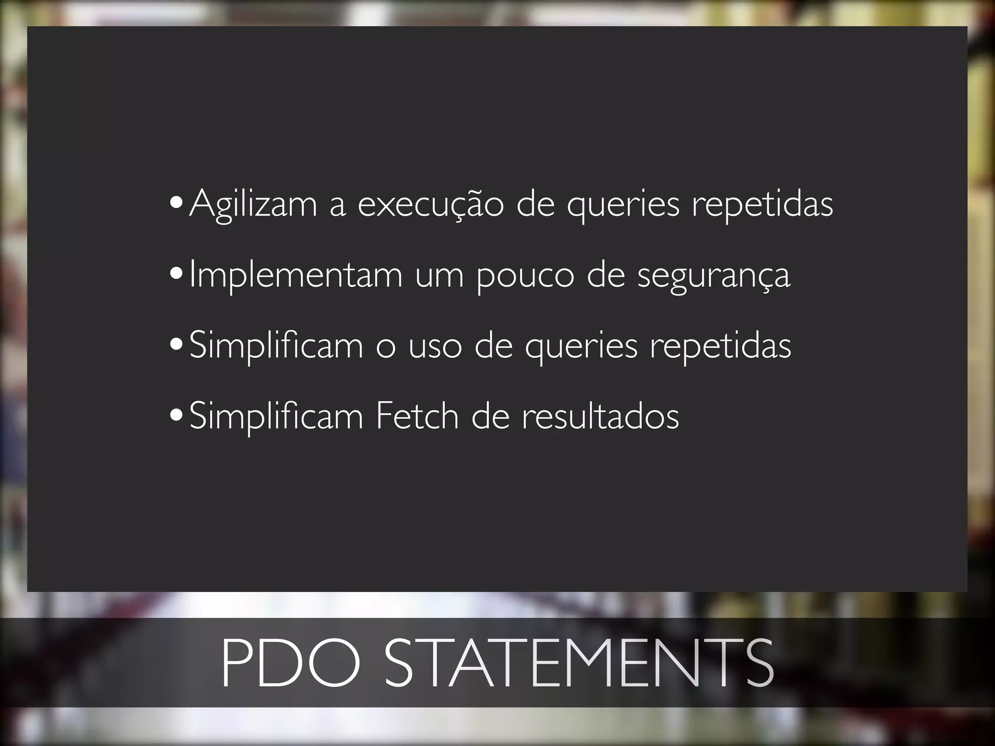 •Agilizam a execução de queries repetidas
•Implementam um pouco de segurança
•Simpliﬁcam o uso de queries repetidas
•Simpliﬁcam Fetch de resultados




   PDO STATEMENTS
 