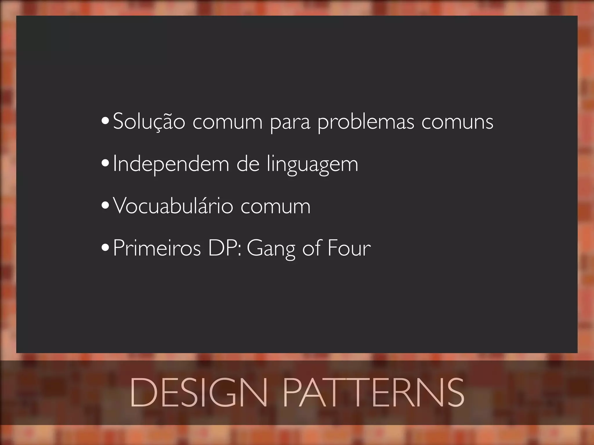 •Solução comum para problemas comuns
•Independem de linguagem
•Vocuabulário comum
•Primeiros DP: Gang of Four




  DESIGN PATTERNS
 