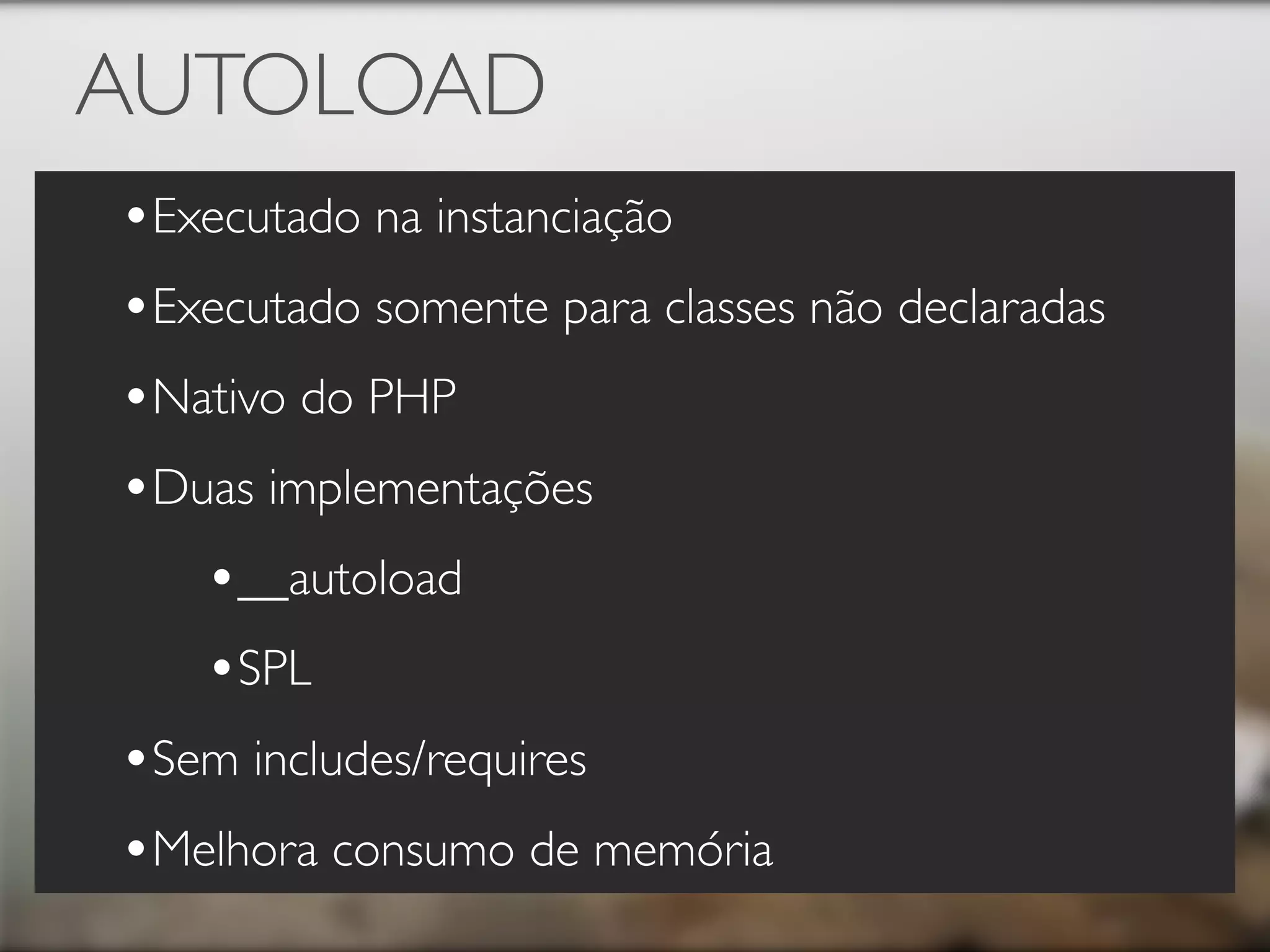 AUTOLOAD
•Executado na instanciação
•Executado somente para classes não declaradas
•Nativo do PHP
•Duas implementações
   •__autoload
   •SPL
•Sem includes/requires
•Melhora consumo de memória
 
