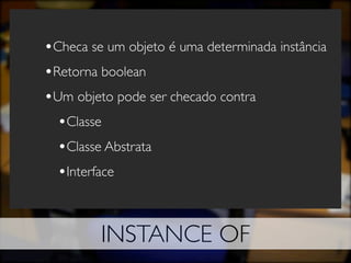•Checa se um objeto é uma determinada instância
•Retorna boolean
•Um objeto pode ser checado contra
  •Classe
  •Classe Abstrata
  •Interface


         INSTANCE OF
 