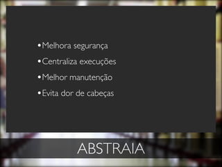•Melhora segurança
•Centraliza execuções
•Melhor manutenção
•Evita dor de cabeças




          ABSTRAIA
 