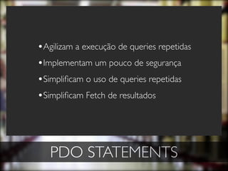 •Agilizam a execução de queries repetidas
•Implementam um pouco de segurança
•Simpliﬁcam o uso de queries repetidas
•Simpliﬁcam Fetch de resultados




   PDO STATEMENTS
 