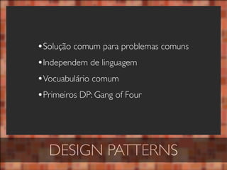 •Solução comum para problemas comuns
•Independem de linguagem
•Vocuabulário comum
•Primeiros DP: Gang of Four




  DESIGN PATTERNS
 