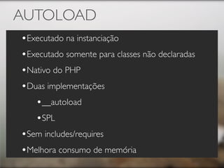 AUTOLOAD
•Executado na instanciação
•Executado somente para classes não declaradas
•Nativo do PHP
•Duas implementações
   •__autoload
   •SPL
•Sem includes/requires
•Melhora consumo de memória
 