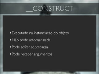 __CONSTRUCT


•Executado na instanciação do objeto
•Não pode retornar nada
•Pode sofrer sobrecarga
•Pode receber argumentos
 