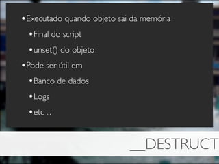 •Executado quando objeto sai da memória
 •Final do script
 •unset() do objeto
•Pode ser útil em
 •Banco de dados
 •Logs
 •etc ...


                            __DESTRUCT
 