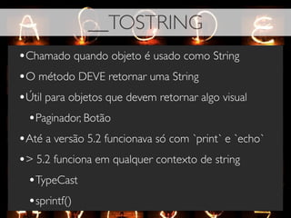 __TOSTRING
•Chamado quando objeto é usado como String
•O método DEVE retornar uma String
•Útil para objetos que devem retornar algo visual
 •Paginador, Botão
•Até a versão 5.2 funcionava só com `print` e `echo`
•> 5.2 funciona em qualquer contexto de string
 •TypeCast
 •sprintf()
 