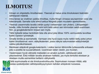 Ilmoitus!Intraanon ohjeistettu ilmoittamaan. Yleensä en halua omia ilmoituksiani lisämään sähköposti määrää.Intra lienee se virallinen paikka ilmoittaa, mutta Ningin virrassa seuraaminen voisi olla kätevämpää. Samalla tulisi ehkä luettua Ningistä jotain muutakin ajankohtaista.Yleensä useammalla tavalla (tähän pystyi valitsemaan vain yhden). Lähiopettajat -listalle, niille ihmisille yleensä henkkoht ketä uskon sen kiinnostan sekä uusintraan. Niin, ja googlekalenteriin kirjaan sen myös.Tällä hetkellä taitaa henkilöstö lista olla ainut joka lähes 100% varmuudella tavoittaa kaikki Opiston työntekijät.Omalle tiimille ja esimiehelle. Varmaan olisi hyvä sopia myös nettiin tietty poksi johon kaikki ilmoittaisivat: esim. etätyökalenteri, jossa näkyisi satunnaisten etätyöntekijät vaikka päiväkohtaisesti.Merkkaan etäpäivät google-kalenteriin. Lisäksi kerron lähimmille työkavereille erikseen joko s-postilla tai suusanallisesti. Uusintraan laitan viestin, jos muistan.Viestimiseen hyviä välineitä mielestäni on ainakin puhelin, sähköposti sekä pikaviestimet. Eikä millään tavalla ainakaan haittaisi, jos myös kertoilisi elostaan ja olostaan muille esimerkiksi twitterin välityksellä.Tällä sopimuksella ei ole ilmoitusvelvollisuutta. Sopimuksen mukaan riittää, että vastaa opiskelijoiden sähköpostikysymyksiin kahden arkipäivän kuluessa.