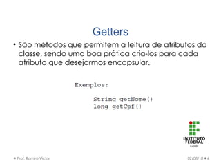 Getters
• São métodos que permitem a leitura de atributos da
classe, sendo uma boa prática cria-los para cada
atributo que desejarmos encapsular.
02/08/18Prof. Ramiro Victor 6
 