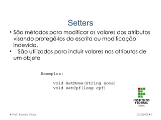 Setters
• São métodos para modificar os valores dos atributos
visando protegê-los da escrita ou modificação
indevida.
• São utilizados para incluir valores nos atributos de
um objeto
02/08/18Prof. Ramiro Victor 7
 