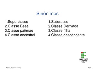 Sinônimos
Prof. Ramiro Victor 24
1.Superclasse
2.Classe Base
3.Classe pai/mae
4.Classe ancestral
1.Subclasse
2.Classe Derivada
3.Classe filha
4.Classe descendente
 
