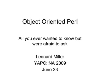Object Oriented Perl All you ever wanted to know but were afraid to ask Leonard Miller YAPC::NA 2009 June 23 
